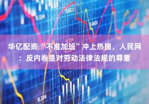 华亿配资 “不准加班”冲上热搜，人民网：反内卷是对劳动法律法规的尊重