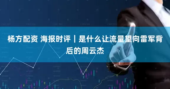 杨方配资 海报时评｜是什么让流量望向雷军背后的周云杰