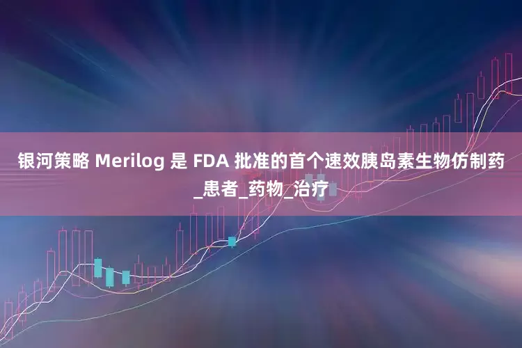 银河策略 Merilog 是 FDA 批准的首个速效胰岛素生物仿制药_患者_药物_治疗