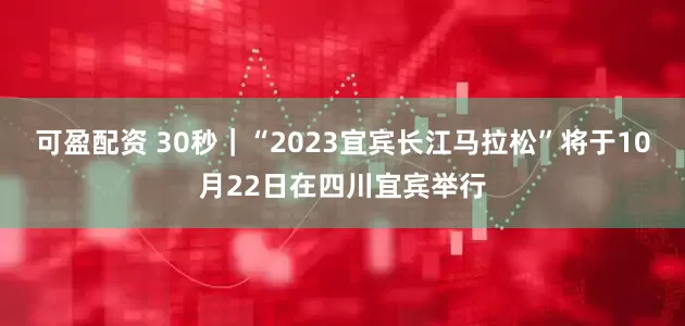 可盈配资 30秒｜“2023宜宾长江马拉松”将于10月22日在四川宜宾举行