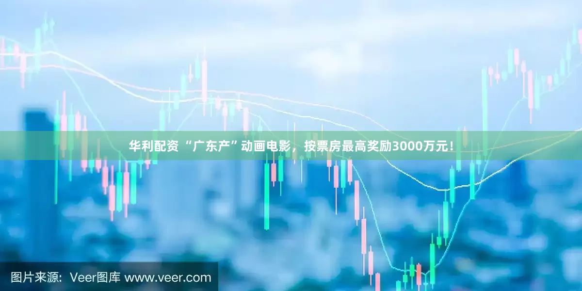 华利配资 “广东产”动画电影，按票房最高奖励3000万元！
