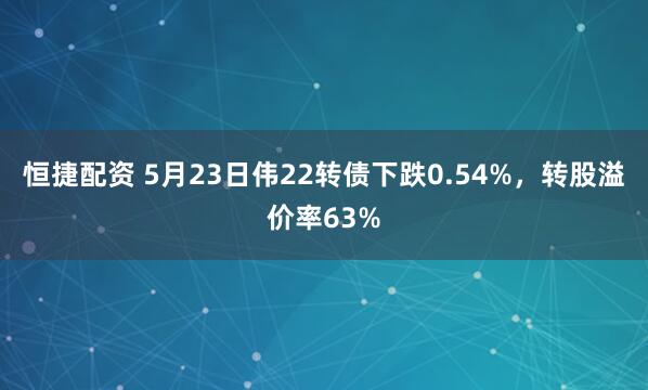 恒捷配资 5月23日伟22转债下跌0.54%，转股溢价率63%