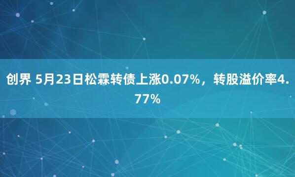创界 5月23日松霖转债上涨0.07%，转股溢价率4.77%