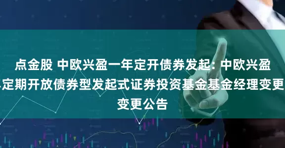 点金股 中欧兴盈一年定开债券发起: 中欧兴盈一年定期开放债券型发起式证券投资基金基金经理变更公告