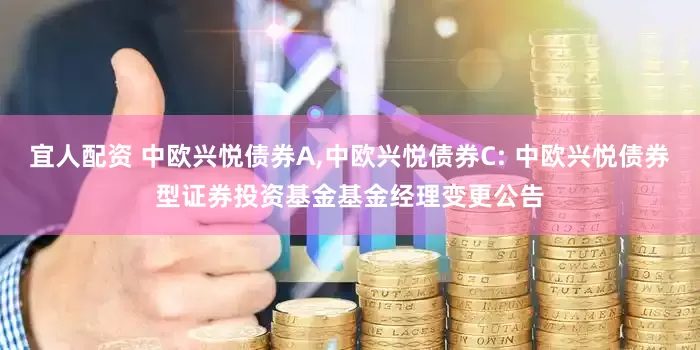 宜人配资 中欧兴悦债券A,中欧兴悦债券C: 中欧兴悦债券型证券投资基金基金经理变更公告