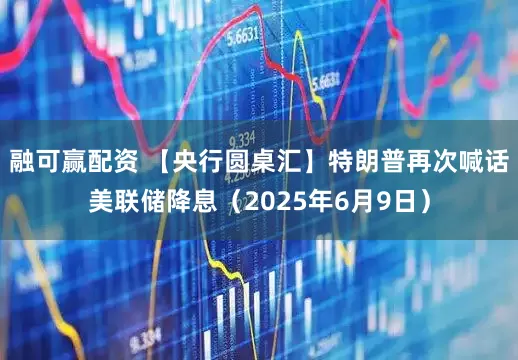 融可赢配资 【央行圆桌汇】特朗普再次喊话美联储降息（2025年6月9日）