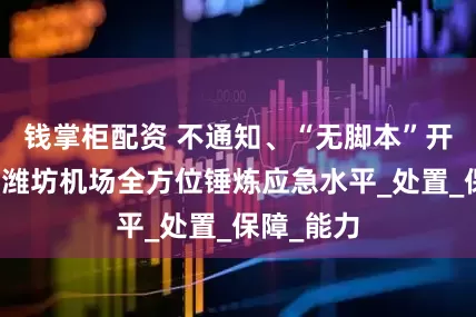 钱掌柜配资 不通知、“无脚本”开展演练，潍坊机场全方位锤炼应急水平_处置_保障_能力