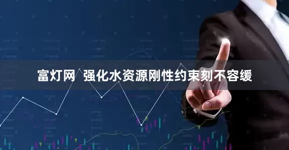 富灯网  强化水资源刚性约束刻不容缓