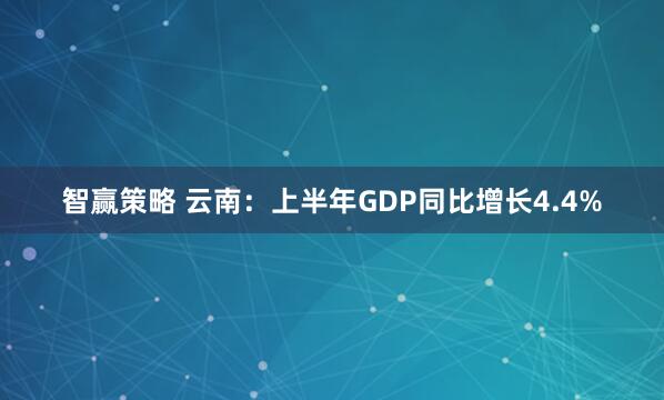 智赢策略 云南：上半年GDP同比增长4.4%