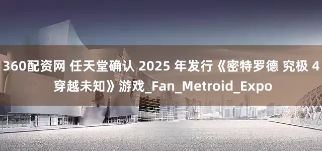 360配资网 任天堂确认 2025 年发行《密特罗德 究极 4 穿越未知》游戏_Fan_Metroid_Expo