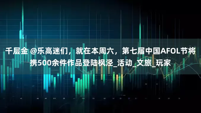 千层金 @乐高迷们，就在本周六，第七届中国AFOL节将携500余件作品登陆枫泾_活动_文旅_玩家