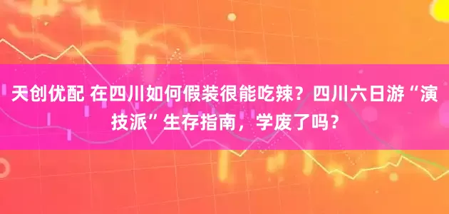 天创优配 在四川如何假装很能吃辣？四川六日游“演技派”生存指南，学废了吗？