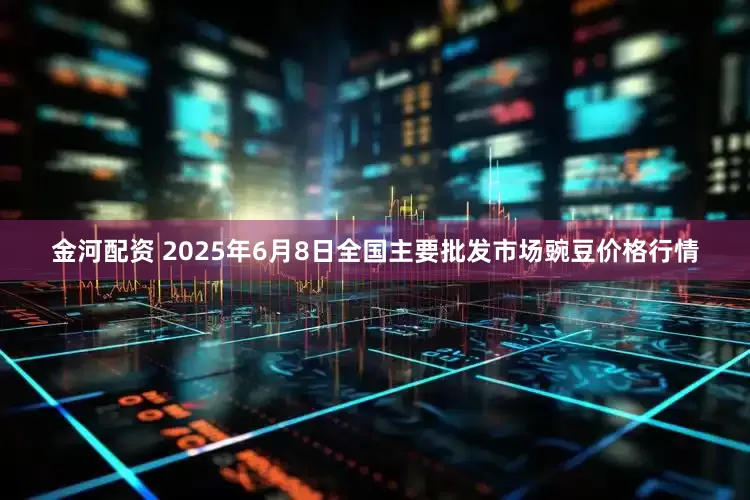 金河配资 2025年6月8日全国主要批发市场豌豆价格行情