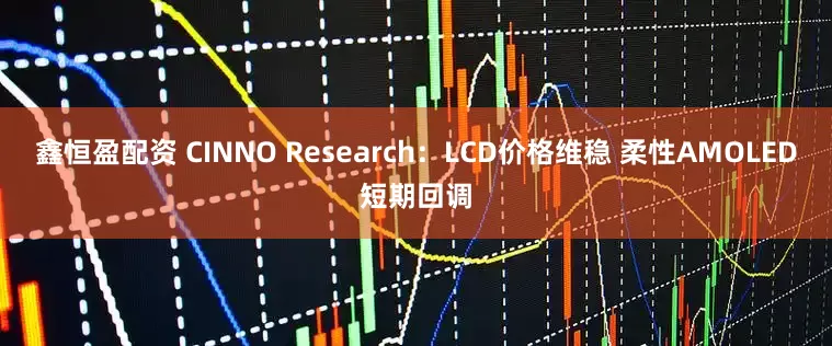 鑫恒盈配资 CINNO Research：LCD价格维稳 柔性AMOLED短期回调
