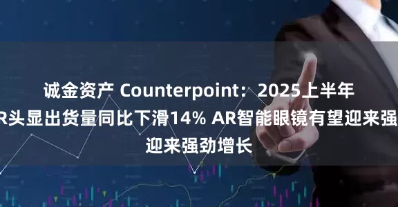 诚金资产 Counterpoint：2025上半年全球VR头显出货量同比下滑14% AR智能眼镜有望迎来强劲增长