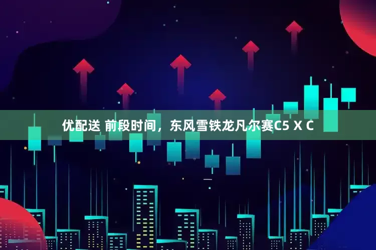 优配送 前段时间，东风雪铁龙凡尔赛C5 X C