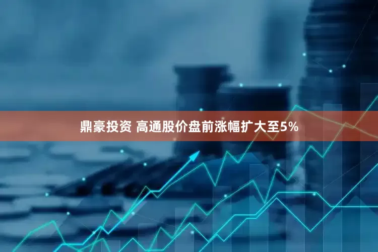 鼎豪投资 高通股价盘前涨幅扩大至5%